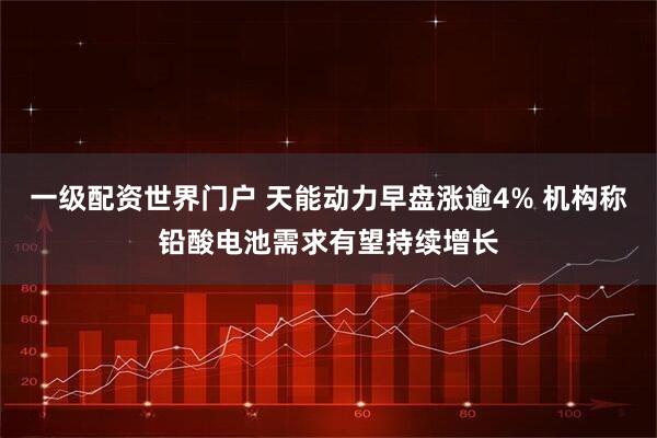 一级配资世界门户 天能动力早盘涨逾4% 机构称铅酸电池需求有望持续增长