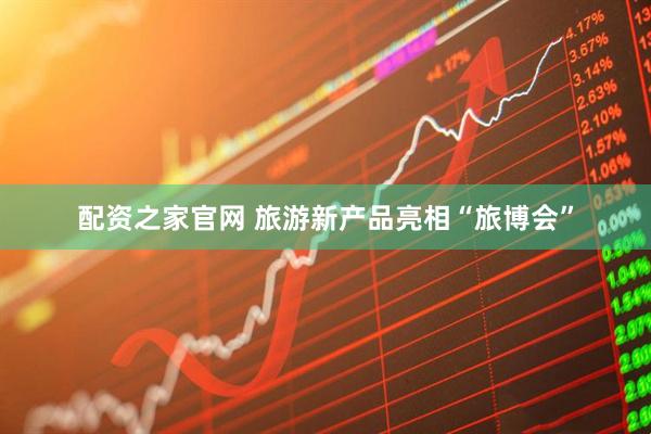 配资之家官网 旅游新产品亮相“旅博会”