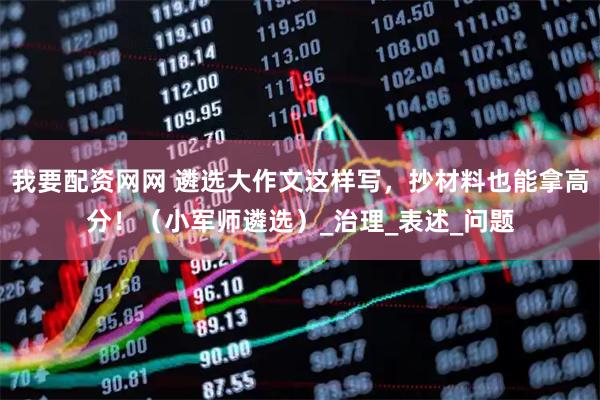 我要配资网网 遴选大作文这样写，抄材料也能拿高分！（小军师遴选）_治理_表述_问题