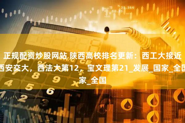 正规配资炒股网站 陕西高校排名更新：西工大接近西安交大，西法大第12，宝文理第21_发展_国家_全国