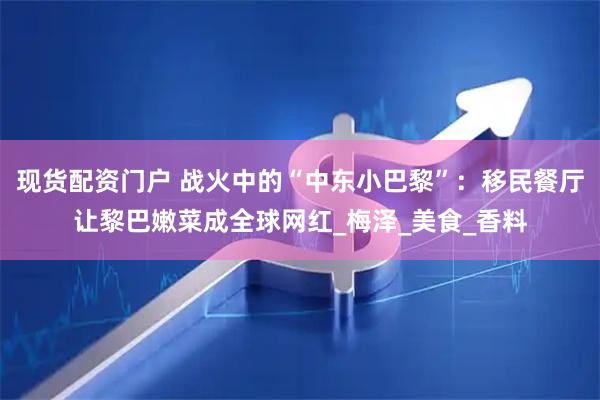 现货配资门户 战火中的“中东小巴黎”：移民餐厅让黎巴嫩菜成全球网红_梅泽_美食_香料