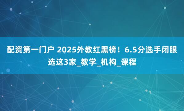 配资第一门户 2025外教红黑榜！6.5分选手闭眼选这3家_教学_机构_课程