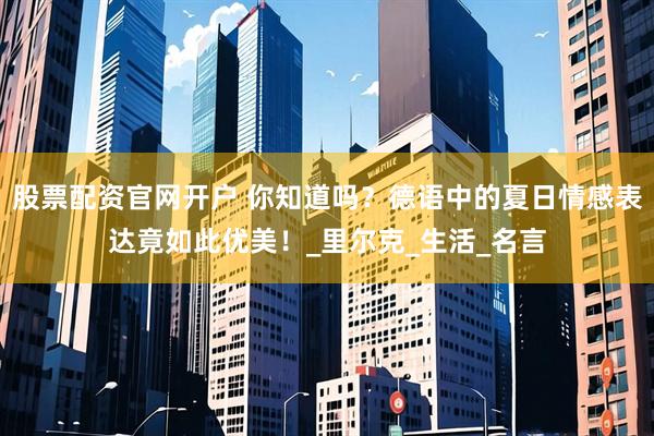 股票配资官网开户 你知道吗？德语中的夏日情感表达竟如此优美！_里尔克_生活_名言