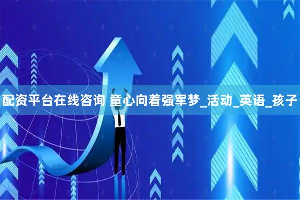 配资平台在线咨询 童心向着强军梦_活动_英语_孩子