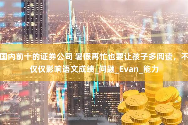 国内前十的证券公司 暑假再忙也要让孩子多阅读，不仅仅影响语文成绩_问题_Evan_能力