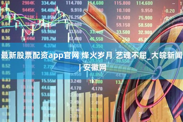 最新股票配资app官网 烽火岁月 艺魂不屈_大皖新闻 | 安徽网