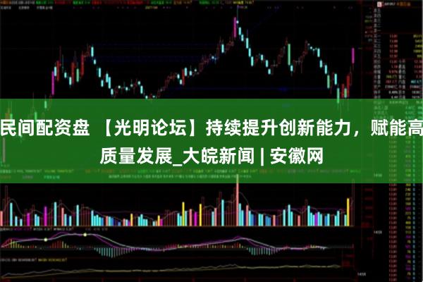 民间配资盘 【光明论坛】持续提升创新能力，赋能高质量发展_大皖新闻 | 安徽网