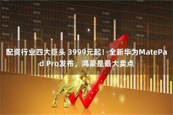 配资行业四大巨头 3999元起！全新华为MatePad Pro发布，鸿蒙是最大卖点