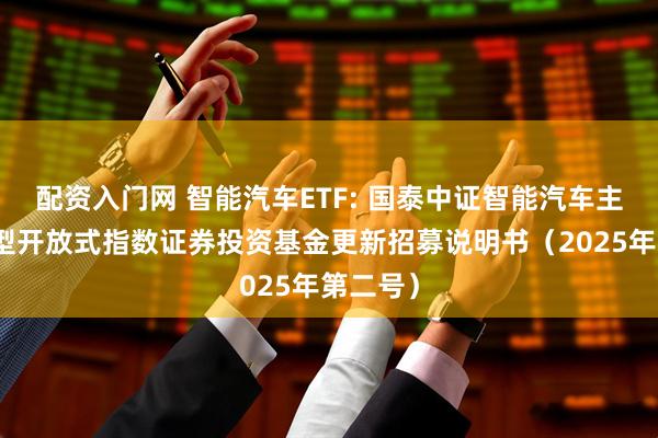 配资入门网 智能汽车ETF: 国泰中证智能汽车主题交易型开放式指数证券投资基金更新招募说明书（2025年第二号）