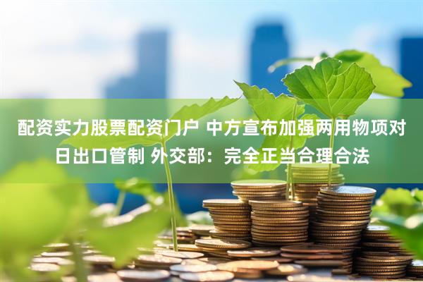 配资实力股票配资门户 中方宣布加强两用物项对日出口管制 外交部：完全正当合理合法