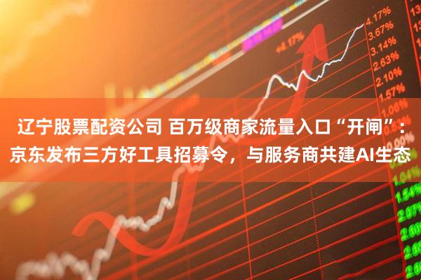 辽宁股票配资公司 百万级商家流量入口“开闸”：京东发布三方好工具招募令，与服务商共建AI生态