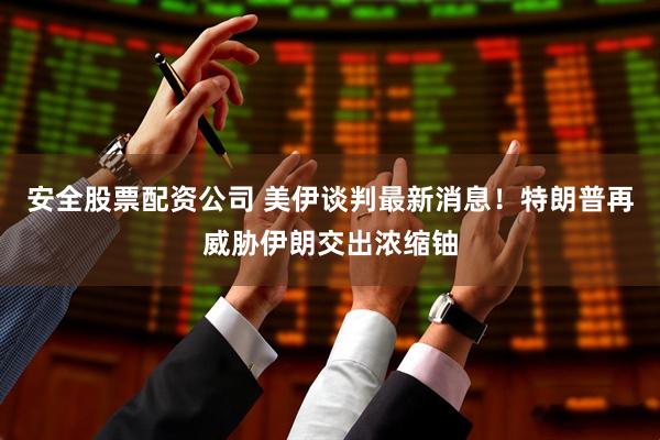 安全股票配资公司 美伊谈判最新消息！特朗普再威胁伊朗交出浓缩铀