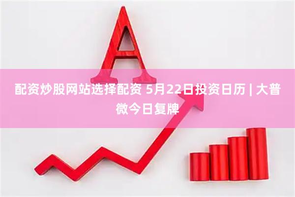 配资炒股网站选择配资 5月22日投资日历 | 大普微今日复牌
