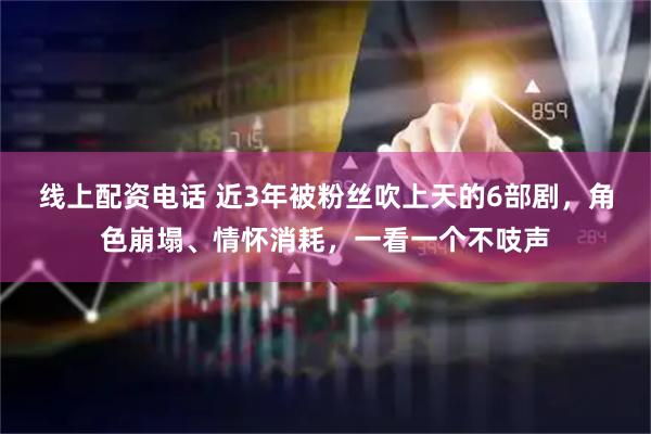 线上配资电话 近3年被粉丝吹上天的6部剧，角色崩塌、情怀消耗，一看一个不吱声