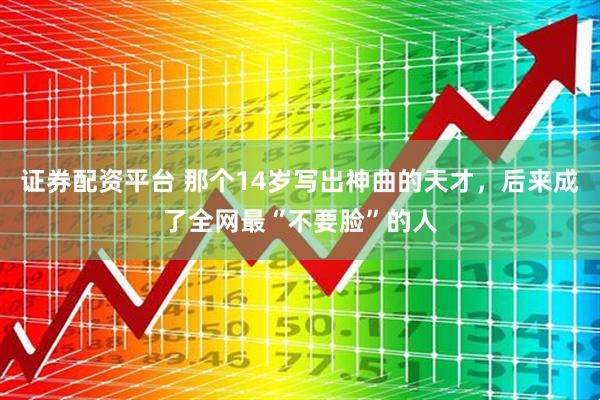 证券配资平台 那个14岁写出神曲的天才，后来成了全网最“不要脸”的人