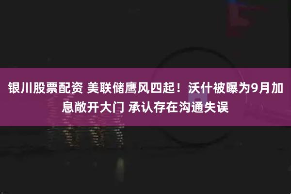银川股票配资 美联储鹰风四起！沃什被曝为9月加息敞开大门 承认存在沟通失误