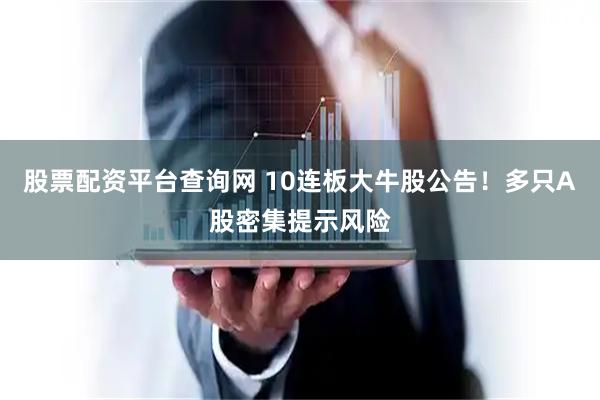 股票配资平台查询网 10连板大牛股公告！多只A股密集提示风险