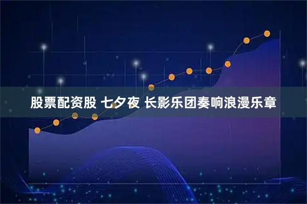 股票配资股 七夕夜 长影乐团奏响浪漫乐章