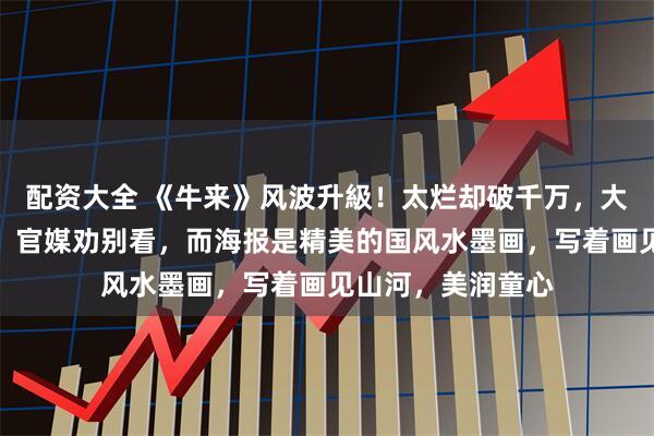 配资大全 《牛来》风波升級！太烂却破千万，大导演炮轰不干了，官媒劝别看，而海报是精美的国风水墨画，写着画见山河，美润童心