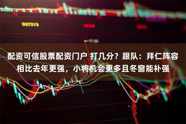 配资可信股票配资门户 打几分？跟队：拜仁阵容相比去年更强，小将机会更多且冬窗能补强