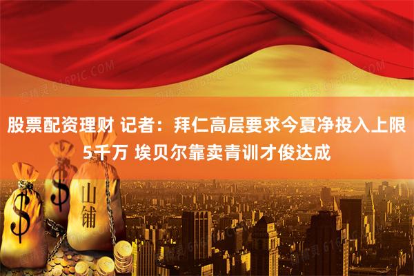 股票配资理财 记者：拜仁高层要求今夏净投入上限5千万 埃贝尔靠卖青训才俊达成
